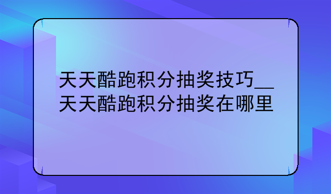 天天酷跑积分抽奖技巧__天天酷跑积分抽奖在哪里