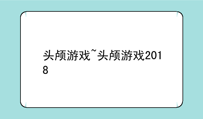 头颅游戏~头颅游戏2018