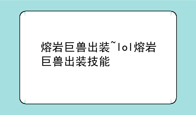 熔岩巨兽出装~lol熔岩巨兽出装技能