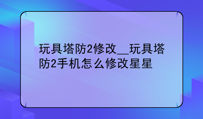 玩具塔防2修改__玩具塔防2手机怎么修改星星