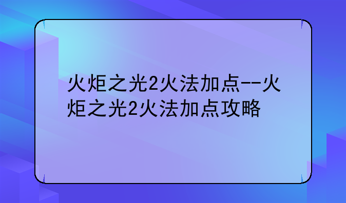 火炬之光2火法加点--火炬之光2火法加点攻略