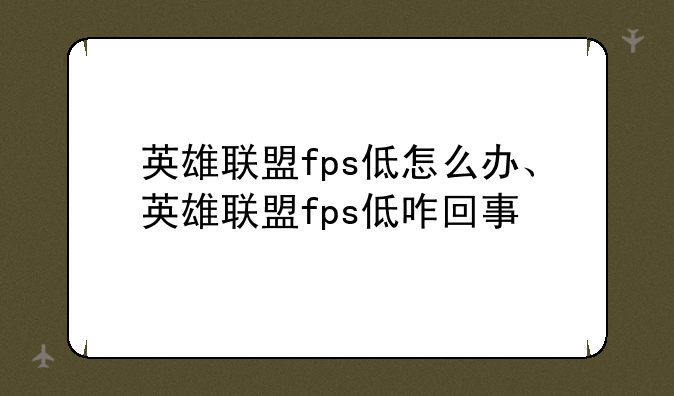 英雄联盟fps低怎么办、英雄联盟fps低咋回事