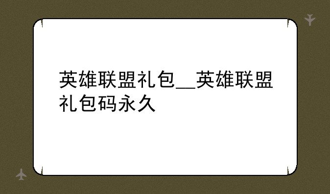 英雄联盟礼包__英雄联盟礼包码永久