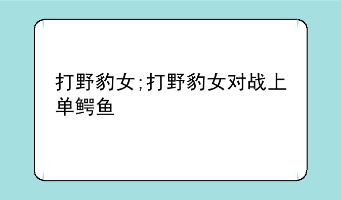打野豹女;打野豹女对战上单鳄鱼
