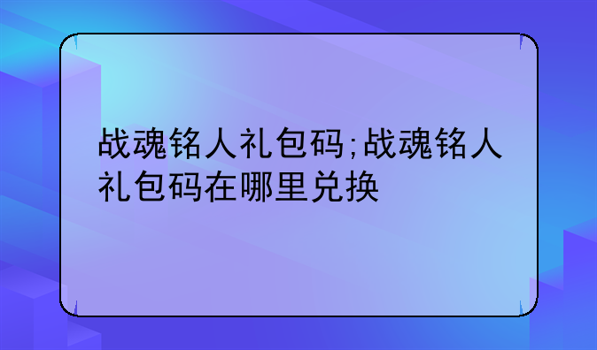 战魂铭人礼包码;战魂铭人礼包码在哪里兑换