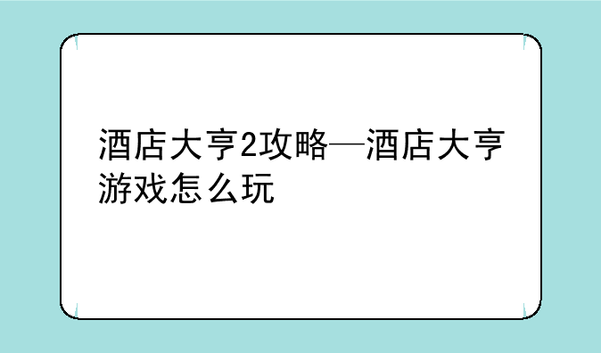 酒店大亨2攻略—酒店大亨游戏怎么玩