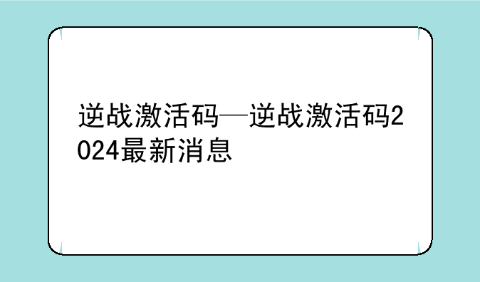 逆战激活码—逆战激活码2024最新消息