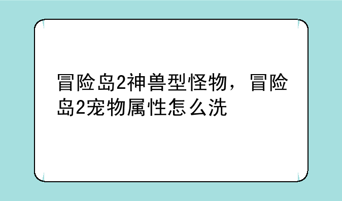 冒险岛2神兽型怪物，冒险岛2宠物属性怎么洗
