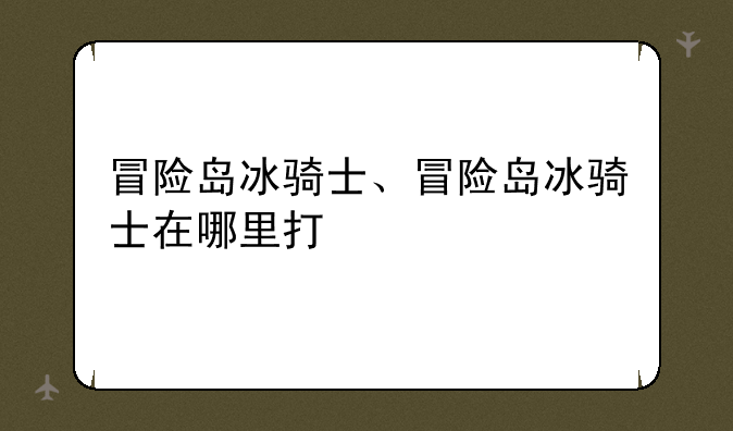 冒险岛冰骑士、冒险岛冰骑士在哪里打