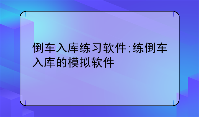 倒车入库练习软件;练倒车入库的模拟软件