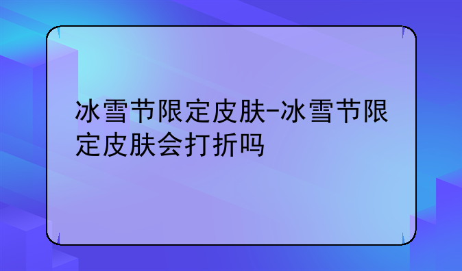 冰雪节限定皮肤-冰雪节限定皮肤会打折吗