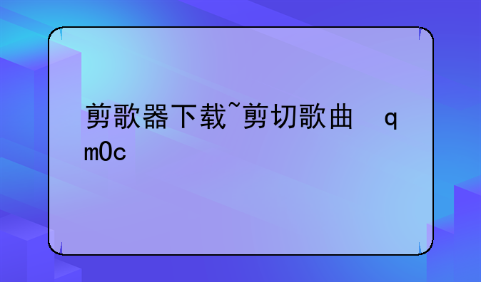 剪歌器下载~剪切歌曲软件下载
