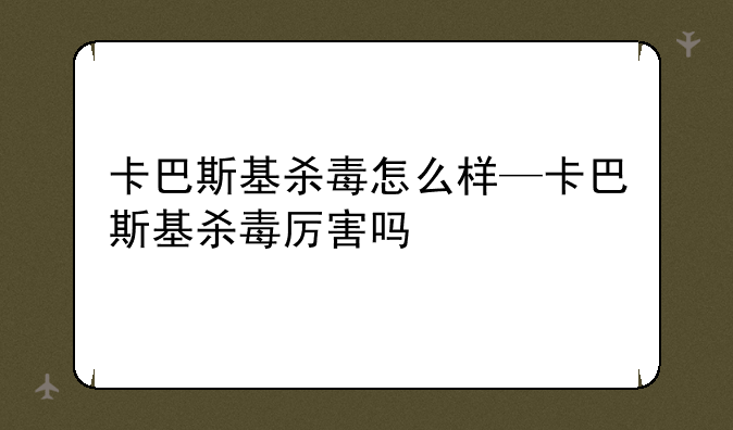 卡巴斯基杀毒怎么样—卡巴斯基杀毒厉害吗