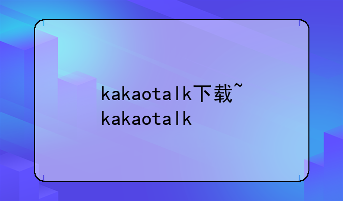 kakaotalk下载~kakaotalk