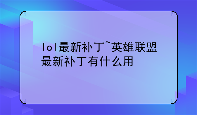 lol最新补丁~英雄联盟最新补丁有什么用