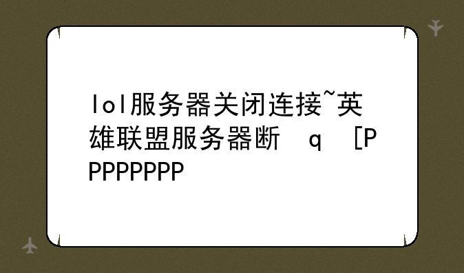 lol服务器关闭连接~英雄联盟服务器断开连接